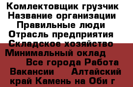 Комлектовщик-грузчик › Название организации ­ Правильные люди › Отрасль предприятия ­ Складское хозяйство › Минимальный оклад ­ 24 000 - Все города Работа » Вакансии   . Алтайский край,Камень-на-Оби г.